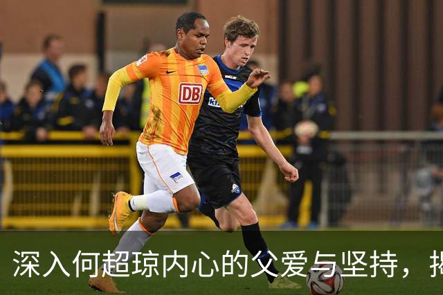 深入何超琼内心的父爱与坚持，揭开不为人知的成长故事